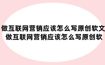做互联网营销应该怎么写原创软文 做互联网营销应该怎么写原创软文推广